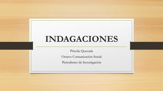 INDAGACIONES
Priscila Quezada
Octavo Comunicación Social
Periodismo de Investigación

 