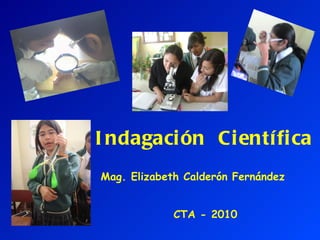 Indagación  Científica Mag. Elizabeth Calderón Fernández CTA - 2010 