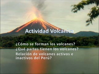 Actividad Volcánica¿Cómo se forman los volcanes?¿Qué partes tienen los volcanes?Relación de volcanes activos e inactivos del Perú? 