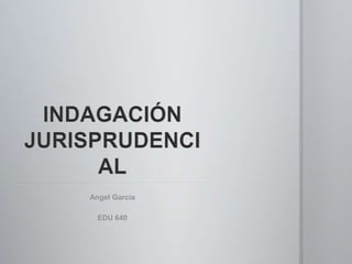 INDAGACIÓN JURISPRUDENCIAL Angel García EDU 640 