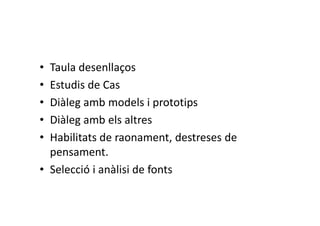 • Taula desenllaços
• Estudis de Cas
• Diàleg amb models i prototips
• Diàleg amb els altres
• Habilitats de raonament, destreses de
pensament.
• Selecció i anàlisi de fonts
 