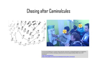 Chasing after Caminalcules
Una secuencia didácticaen contexto sobre evolución, taxonomía y estratigrafíabasada en la indagación y
la comunicación científica.Alambique,didácticade las Ciencias Experimentales(2014),78, 51-59. J.
Domènech.
https://wp.me/p25seH-hu
https://sites.google.com/site/proyectandobiogeo/chasing-after-caminalcules
 
