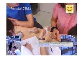 Armshtadt 3 Delta
Diseño y caracterizaciónde un Proyecto de Indagaciónalrededor de la Evolución Humana y la
Paleontología.Investigaciónen la escuela(2016) 90, 49-71. Jordi Domènech-Casal.
https://wp.me/p25seH-qN
https://sites.google.com/site/proyectandobiogeo/armshtadt-3-delta
 