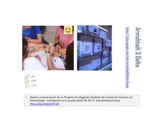 Armshtadt
3
Delta
https://sites.google.com/site/armshtadt3delta/home
• Diseño y caracterización de un Proyecto de Indagación alrededor de la Evolución Humana y la
Paleontología. Investigación en la escuela (2016) 90, 49-71. Jordi Domènech-Casal.
https://wp.me/p25seH-qN
 