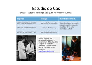 Estudis de Cas
Emular situacions investigatives: p.ex: Història de la Ciència
Hacking the code: una
aproximació indagadora a
l’ensenyament del codi genètic,
o seguint les passes de
Nirenberg i Khorana. Revista
Ciències (2013) 25, 20-25 J.
Domènech
https://wp.me/p25seH-di
 