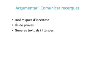 Argumentar i Comunicar recerques
• Dinàmiques d’incertesa
• Ús de proves
• Gèneres textuals i litúrgies
 