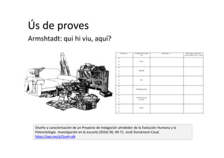 Ús de proves
Armshtadt: qui hi viu, aquí?
Diseño y caracterización de un Proyecto de Indagación alrededor de la Evolución Humana y la
Paleontología. Investigación en la escuela (2016) 90, 49-71. Jordi Domènech-Casal.
https://wp.me/p25seH-qN
 