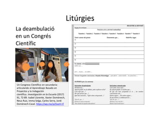 Litúrgies
La deambulació
en un Congrés
Científic
Un Congreso Científico en secundaria:
articulando el Aprendizaje Basado en
Proyectos y la Indagación
científica. Investigación en la Escuela (2017)
91, 72-89. Isabel Llorente, Xavier Domènech,
Neus Ruiz, Imma Selga, Carles Serra, Jordi
Domènech-Casal. https://wp.me/p25seH-tT
 