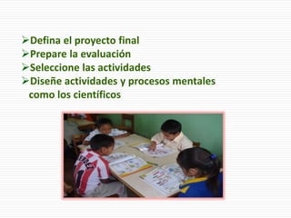 Defina el proyecto final
Prepare la evaluación
Seleccione las actividades
Diseñe actividades y procesos mentales
como los científicos
 
