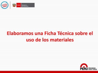 Elaboramos una Ficha Técnica sobre el
uso de los materiales
 