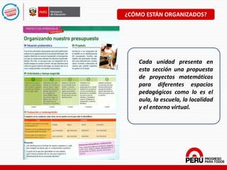 Cada unidad presenta en
esta sección una propuesta
de proyectos matemáticos
para diferentes espacios
pedagógicos como lo es el
aula, la escuela, la localidad
y el entorno virtual.
¿CÓMO ESTÁN ORGANIZADOS?
 
