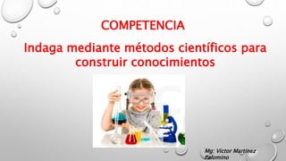 Indaga mediante métodos científicos para
construir conocimientos
COMPETENCIA
Mg: Victor Martinez
Palomino
 