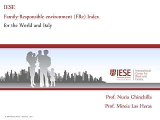IESE
Family-Responsible environment (FRe) Index
for the World and Italy




                                             Prof. Nuria Chinchilla
                                             Prof. Mireia Las Heras
© IESE Business School - Barcelona - 2011                         Page 1
 