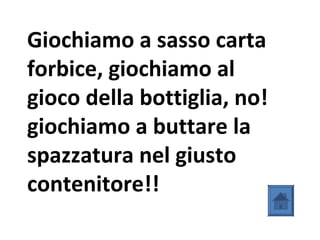 Giochiamo a sasso carta
forbice, giochiamo al
gioco della bottiglia, no!
giochiamo a buttare la
spazzatura nel giusto
contenitore!!
 