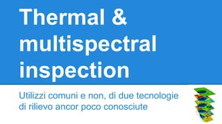 Thermal &
multispectral
inspection
Utilizzi comuni e non, di due tecnologie
di rilievo ancor poco conosciute
 