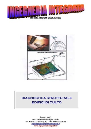 DI ING. DIEGO DELL’ERBA
Roma ( Italy)
00172 Via delle Ciliegie, 141/B
Tel. +39-6-23236446 (r.a.) Fax. +39-6-23236300
ingdiego@ingegneriaintegrata.it
DIAGNOSTICA STRUTTURALE
EDIFICI DI CULTO
www.ingegneriaintegrata.it
 