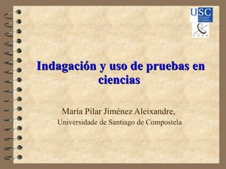 Indagación y uso de pruebas en ciencias  María Pilar Jiménez Aleixandre,  Universidade de Santiago de Compostela 