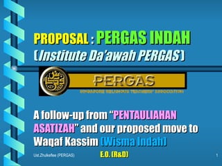 PROPOSAL  :  PERGAS INDAH   ( Institute Da’awah PERGAS  ) A follow-up from “ PENTAULIAHAN ASATIZAH ” and our proposed move to Waqaf Kassim  (Wisma Indah) E.O. (R&D) 