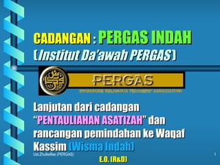 CADANGAN  :  PERGAS INDAH   ( Institut Da’awah PERGAS  ) Lanjutan dari cadangan  “ PENTAULIAHAN ASATIZAH ” dan rancangan pemindahan ke Waqaf Kassim  (Wisma Indah) E.O. (R&D) 