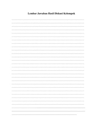Lembar Jawaban Hasil Diskusi Kelompok
…………………………………………………………………………………………………
…………………………………………………………………………………………………
…………………………………………………………………………………………………
…………………………………………………………………………………………………
…………………………………………………………………………………………………
…………………………………………………………………………………………………
…………………………………………………………………………………………………
…………………………………………………………………………………………………
…………………………………………………………………………………………………
…………………………………………………………………………………………………
…………………………………………………………………………………………………
…………………………………………………………………………………………………
…………………………………………………………………………………………………
…………………………………………………………………………………………………
…………………………………………………………………………………………………
…………………………………………………………………………………………………
…………………………………………………………………………………………………
…………………………………………………………………………………………………
…………………………………………………………………………………………………
…………………………………………………………………………………………………
…………………………………………………………………………………………………
…………………………………………………………………………………………………
…………………………………………………………………………………………………
…………………………………………………………………………………………………
…………………………………………………………………………………………………
…………………………………………………………………………………………………
…………………………………..................................................................................................
......................................................................................................................................................
.....................................................................................................................................
 
