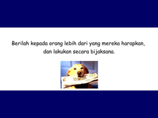 Berilah kepada orang lebih dari yang mereka harapkan,  dan lakukan secara bijaksana. 