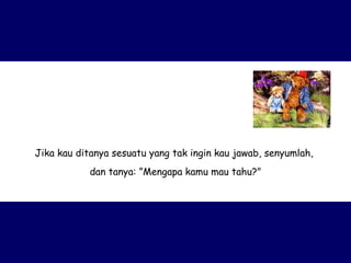 Jika kau ditanya sesuatu yang tak ingin kau jawab, senyumlah,  dan tanya: ”Mengapa kamu mau tahu?" 