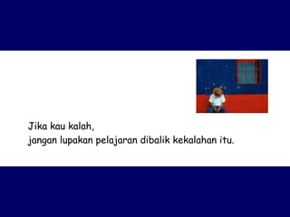 Jika kau kalah,  jangan lupakan pelajaran dibalik kekalahan itu. 