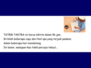 TOTEM TANTRA ini harus dikirim dalam 96 jam.  Kirimlah beberapa copy dan lihat apa yang terjadi padamu  dalam beberapa hari mendatang.  Ini benar, walaupun kau tidak percaya tahyul... 