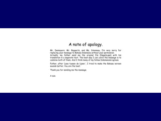A note of apology. Mr. Desnoyers, Mr. Bogaerts, and Ms. Simoneau, I’m very sorry for replacing your message to Bahasa Indonesia without your permission. Actually, my father send me the original file (Nagels.pps) with his translation in a separate text. The best way I can catch the message is to combine both of them. And I think many of my fellow Indonesians agrees. Father, after ‘ Lees tussen de lijnen ’, I tried to make the Bahasa version sounds better. You are the best. Thank you for sending me the message. A son.   