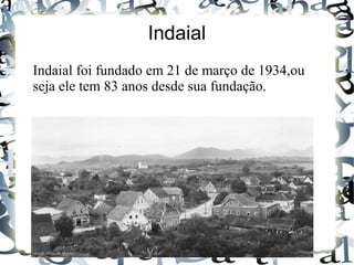 Indaial
Indaial foi fundado em 21 de março de 1934,ou
seja ele tem 83 anos desde sua fundação.
 