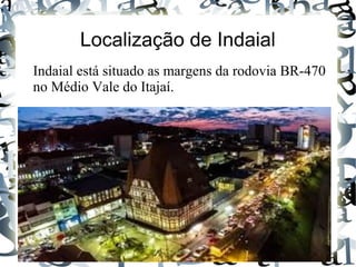 Localização de Indaial
Indaial está situado as margens da rodovia BR-470
no Médio Vale do Itajaí.
 