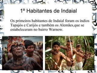 1º Habitantes de Indaial
Os primeiros habitantes de Indaial foram os índios
Tapajós e Carijós e também os Alemães,que se
estabeleceram no bairro Warnow.
 
