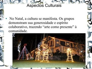 ● No Natal, a cultura se manifesta. Os grupos
demonstram sua generosidade e espírito
colaborativo, trazendo “arte como presente” à
comunidade.
Aspectos Culturais
 