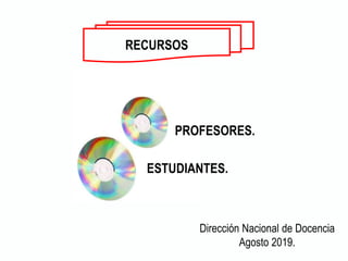 RECURSOS
PROFESORES.
ESTUDIANTES.
Dirección Nacional de Docencia
Agosto 2019.
 