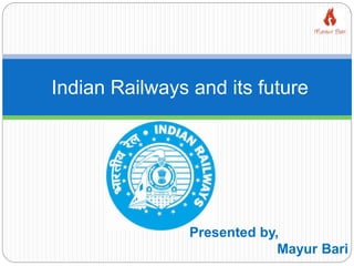 Indian Railways and its future
Presented by,
Mayur Bari
 