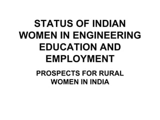STATUS OF INDIAN
WOMEN IN ENGINEERING
   EDUCATION AND
    EMPLOYMENT
  PROSPECTS FOR RURAL
     WOMEN IN INDIA
 