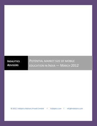 INDALYTICS                POTENTIAL MARKET SIZE OF MOBILE
ADVISORS                  EDUCATION IN INDIA — MARCH 2012




  © 2012, Indalytics Advisors Private Limited   l   Indalytics.com   l   info@indalytics.com
 