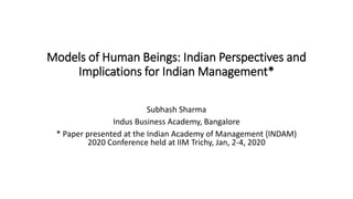 Models of Human Beings: Indian Perspectives and
Implications for Indian Management*
Subhash Sharma
Indus Business Academy, Bangalore
* Paper presented at the Indian Academy of Management {INDAM)
2020 Conference held at IIM Trichy, Jan, 2-4, 2020
 