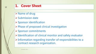 1. Cover Sheet
 Name of drug
 Submission date
 Sponsor identification
 Phase of proposed clinical investigation
 Sponsor commitments
 Identification of clinical monitor and safety evaluator
 Information regarding transfer of responsibilities to a
contract research organization.
M.PHARM, SEM 1
12
 