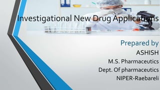 Investigational New Drug Applications
Prepared by
ASHISH
M.S. Pharmaceutics
Dept. Of pharmaceutics
NIPER-Raebareli
 