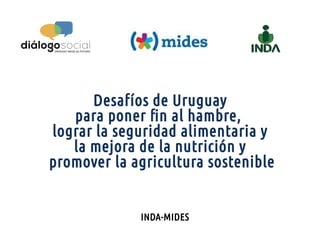 INDA-MIDES
Desafíos de Uruguay
para poner fin al hambre,
lograr la seguridad alimentaria y
la mejora de la nutrición y
promover la agricultura sostenible
 