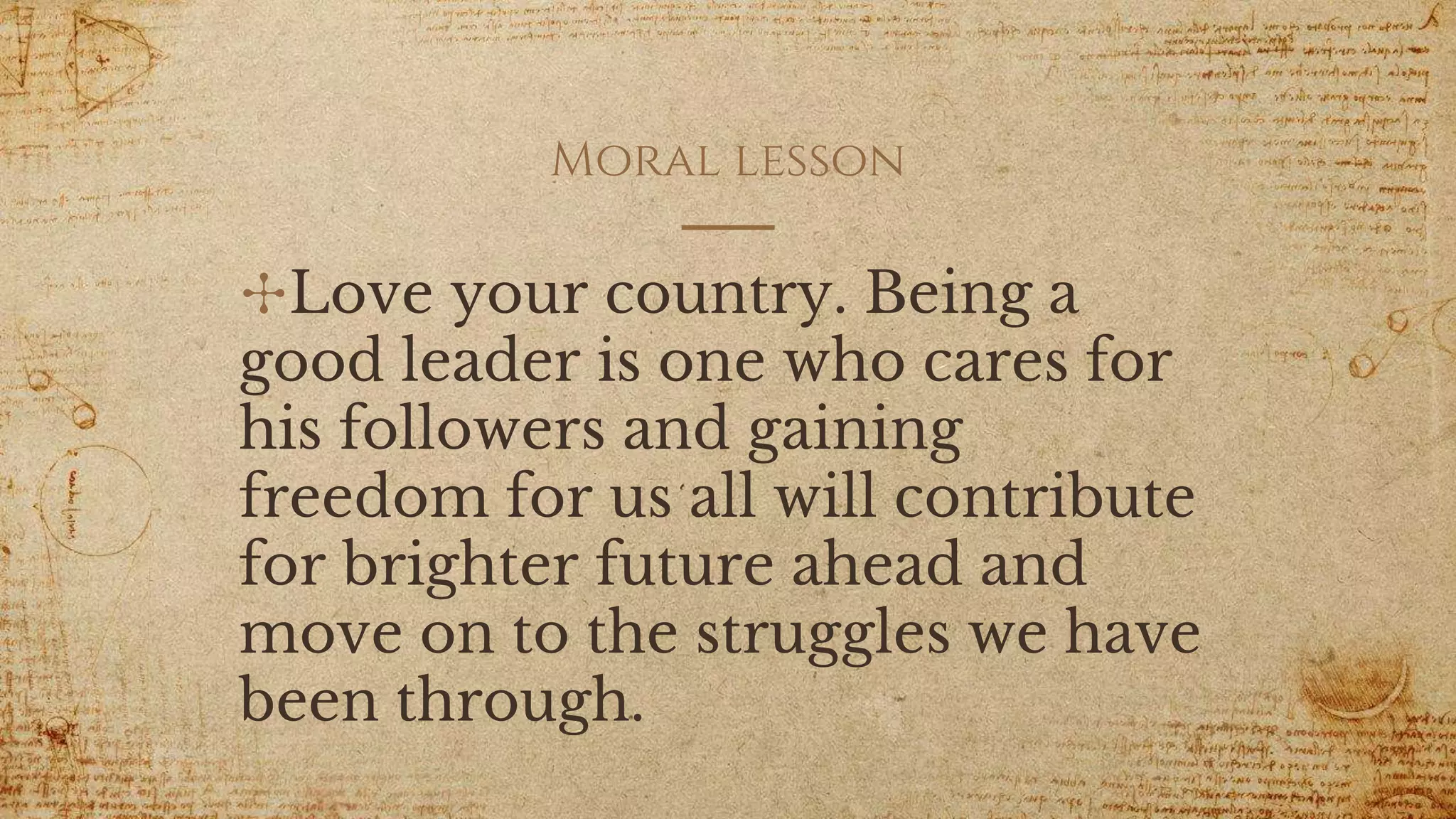 Moral lesson
✣Love your country. Being a
good leader is one who cares for
his followers and gaining
freedom for us all will contribute
for brighter future ahead and
move on to the struggles we have
been through.
 