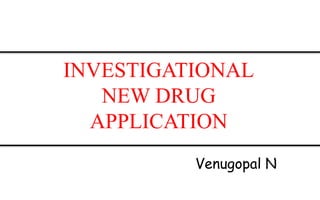 INVESTIGATIONAL
NEW DRUG
APPLICATION
Venugopal N
 