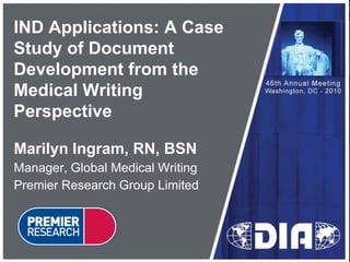 IND Applications: A Case
Study of Document
Development from the
Medical Writing
Perspective

Marilyn Ingram, RN, BSN
Manager, Global Medical Writing
Premier Research Group Limited
 