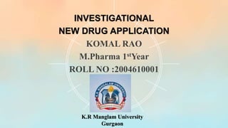 K.R Manglam University
Gurgaon
INVESTIGATIONAL
NEW DRUG APPLICATION
KOMAL RAO
M.Pharma 1stYear
ROLL NO :2004610001
 