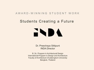 Students Creating a Future
Dr. Preechaya Sittipunt
INDA Director
B. Sc. Program in Architectural Design
International Program in Design and Architecture
Faculty of Architecture Chulalongkorn University
Bangkok, Thailand
2 0 1 4 A W A R D - W I N N I N G S T U D E N T W O R K
 