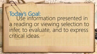 Today’s Goal:
Use information presented in
a reading or viewing selection to
infer, to evaluate, and to express
critical ideas.
 