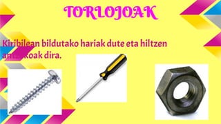 TORLOJOAK
Kiribilean bildutako hariak dute eta hiltzen
antzekoak dira.

 