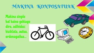MAKINA KONPOSATUAK
Makina sinple
bat baino gehiago
dira, adibidez:
bizikleta, autoa,
ordenagailua...

 