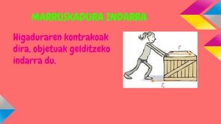 MARRUSKADURA INDARRA
Higaduraren kontrakoak
dira, objetuak gelditzeko
indarra du.

 